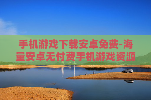 手机游戏下载安卓免费-海量安卓无付费手机游戏资源获取