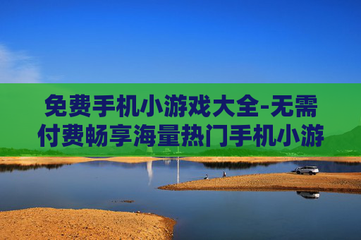 免费手机小游戏大全-无需付费畅享海量热门手机小游戏