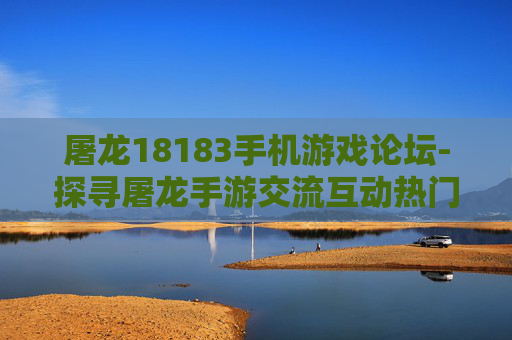 屠龙18183手机游戏论坛-探寻屠龙手游交流互动热门论坛