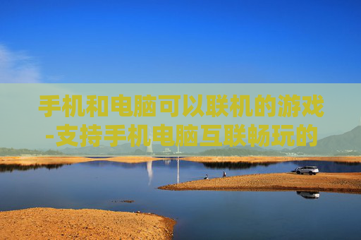 手机和电脑可以联机的游戏-支持手机电脑互联畅玩的趣味游戏推荐