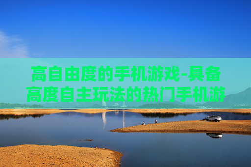 高自由度的手机游戏-具备高度自主玩法的热门手机游戏