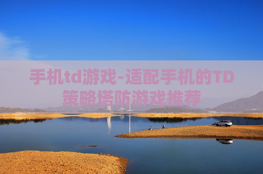 手机td游戏-适配手机的TD策略塔防游戏推荐