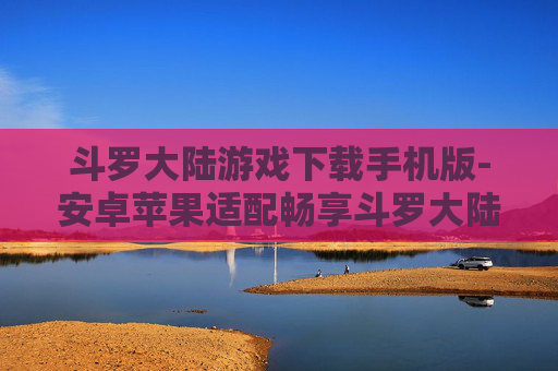 斗罗大陆游戏下载手机版-安卓苹果适配畅享斗罗大陆手游下载
