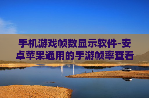 手机游戏帧数显示软件-安卓苹果通用的手游帧率查看工具