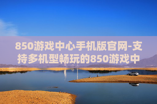 850游戏中心手机版官网-支持多机型畅玩的850游戏中心线上入口