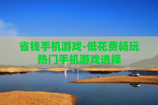 省钱手机游戏-低花费畅玩热门手机游戏选择 省钱手机游戏-低花费畅玩热门手机游戏选择