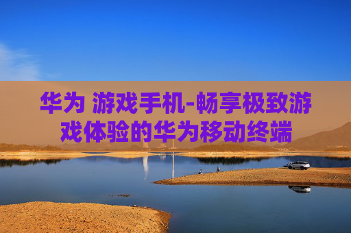 华为 游戏手机-畅享极致游戏体验的华为移动终端