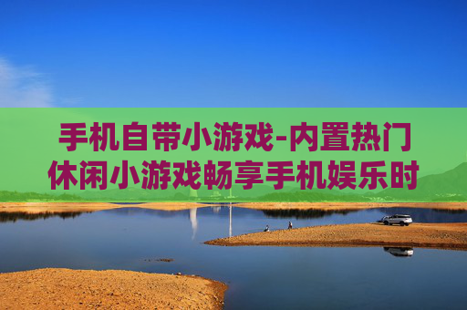 手机自带小游戏-内置热门休闲小游戏畅享手机娱乐时光