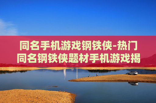 同名手机游戏钢铁侠-热门同名钢铁侠题材手机游戏揭秘