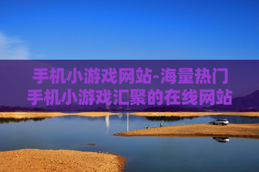 手机小游戏网站-海量热门手机小游戏汇聚的在线网站