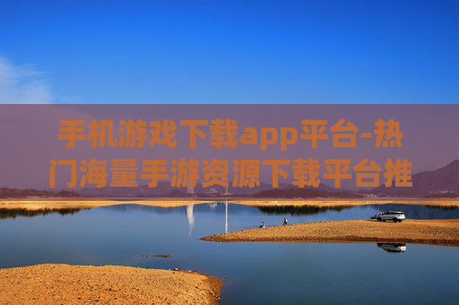 手机游戏下载app平台-热门海量手游资源下载平台推荐