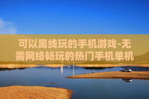 可以离线玩的手机游戏-无需网络畅玩的热门手机单机游戏