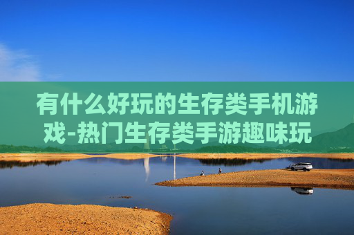 有什么好玩的生存类手机游戏-热门生存类手游趣味玩法大盘点