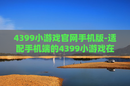 4399小游戏官网手机版-适配手机端的4399小游戏在线游玩平台