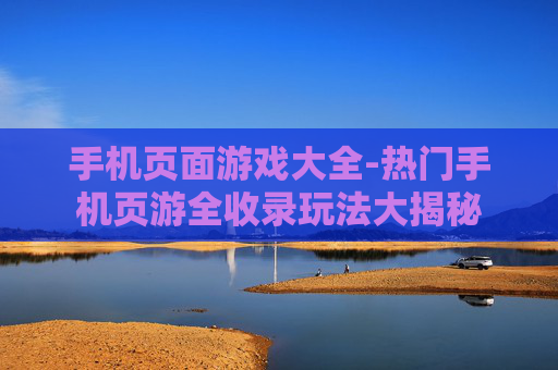手机页面游戏大全-热门手机页游全收录玩法大揭秘