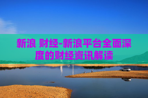 新浪 财经-新浪平台全面深度的财经资讯解读