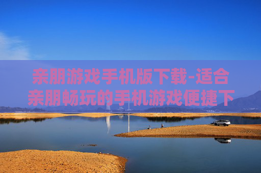 亲朋游戏手机版下载-适合亲朋畅玩的手机游戏便捷下载途径