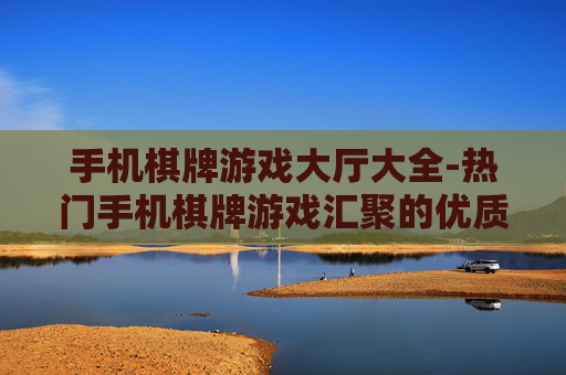 手机棋牌游戏大厅大全-热门手机棋牌游戏汇聚的优质大厅汇总