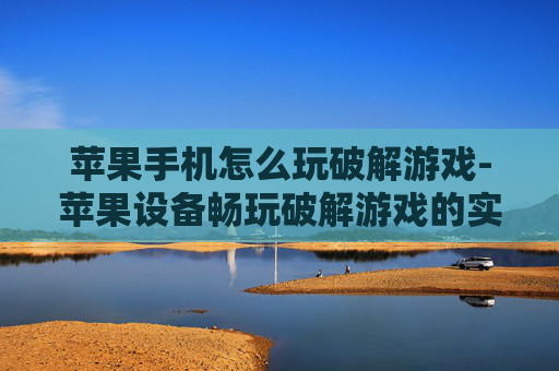 苹果手机怎么玩破解游戏-苹果设备畅玩破解游戏的实用办法