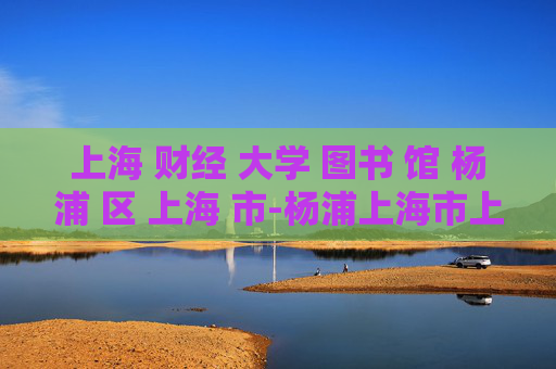 上海 财经 大学 图书 馆 杨浦 区 上海 市-杨浦上海市上海财经大学图书馆详情揭秘