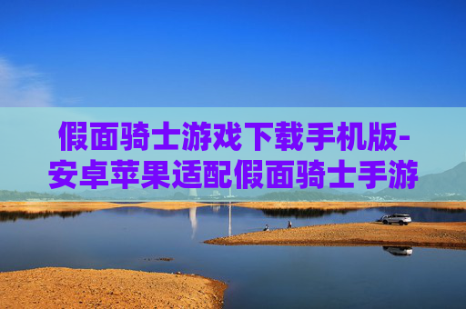假面骑士游戏下载手机版-安卓苹果适配假面骑士手游一键下载