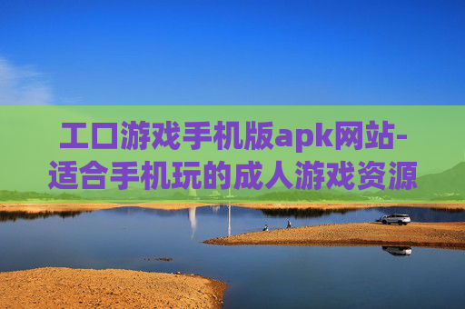工口游戏手机版apk网站-适合手机玩的成人游戏资源站点