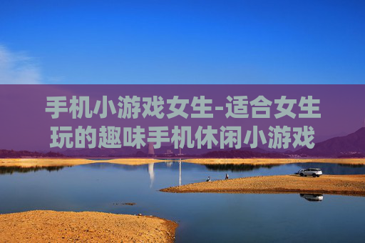 手机小游戏女生-适合女生玩的趣味手机休闲小游戏