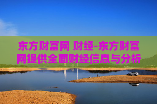 东方财富网 财经-东方财富网提供全面财经信息与分析 东方财富网 财经-东方财富网提供全面财经信息与分析