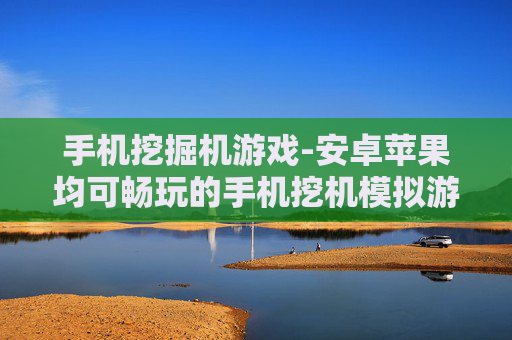手机挖掘机游戏-安卓苹果均可畅玩的手机挖机模拟游戏