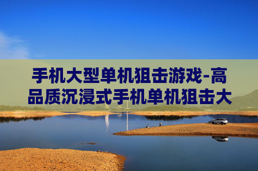 手机大型单机狙击游戏-高品质沉浸式手机单机狙击大作体验