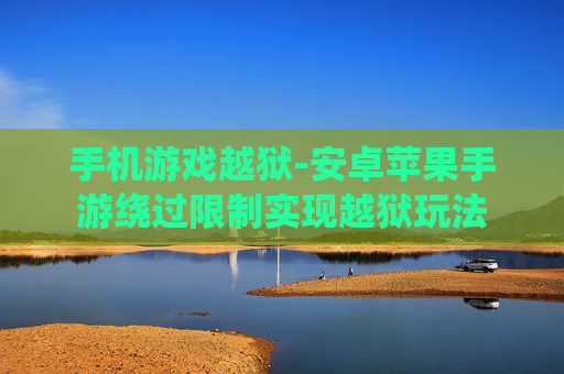 手机游戏越狱-安卓苹果手游绕过限制实现越狱玩法