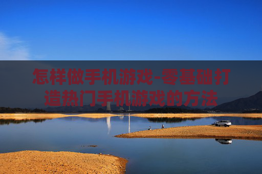 怎样做手机游戏-零基础打造热门手机游戏的方法