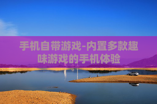 手机自带游戏-内置多款趣味游戏的手机体验