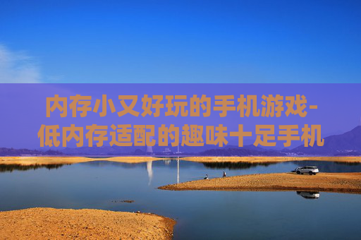 内存小又好玩的手机游戏-低内存适配的趣味十足手机游戏推荐
