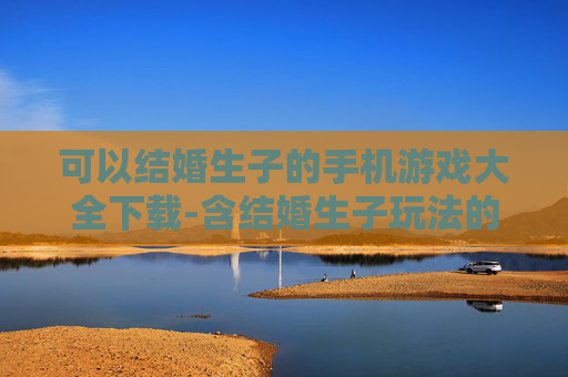 可以结婚生子的手机游戏大全下载-含结婚生子玩法的热门手机游戏资源下载