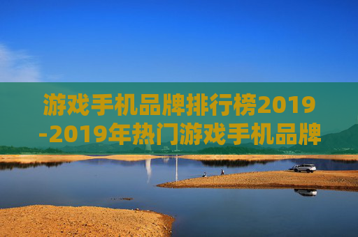 游戏手机品牌排行榜2019-2019年热门游戏手机品牌综合排名情况