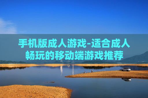 手机版成人游戏-适合成人畅玩的移动端游戏推荐