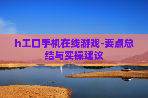 h工口手机在线游戏-要点总结与实操建议