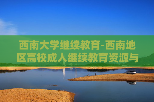 西南大学继续教育-西南地区高校成人继续教育资源与优势