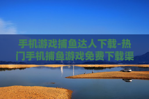 手机游戏捕鱼达人下载-热门手机捕鱼游戏免费下载渠道分享