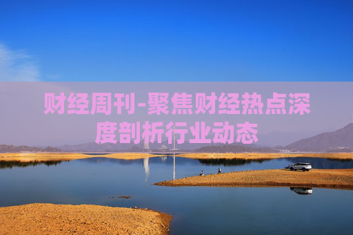 财经周刊-聚焦财经热点深度剖析行业动态