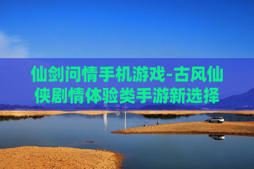 仙剑问情手机游戏-古风仙侠剧情体验类手游新选择