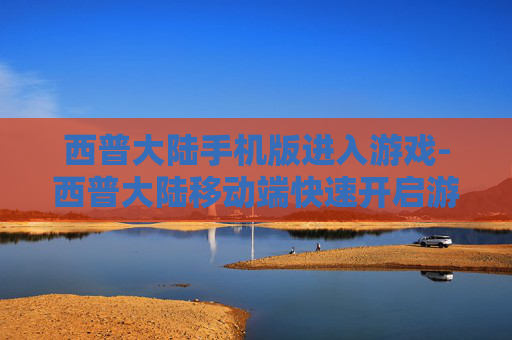 西普大陆手机版进入游戏-西普大陆移动端快速开启游戏途径