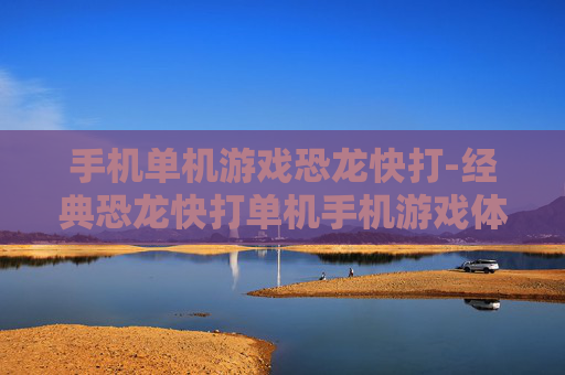 手机单机游戏恐龙快打-经典恐龙快打单机手机游戏体验