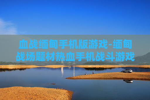 血战缅甸手机版游戏-缅甸战场题材热血手机战斗游戏体验
