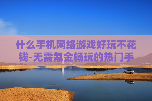 什么手机网络游戏好玩不花钱-无需氪金畅玩的热门手机网游推荐
