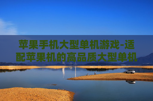 苹果手机大型单机游戏-适配苹果机的高品质大型单机游戏推荐