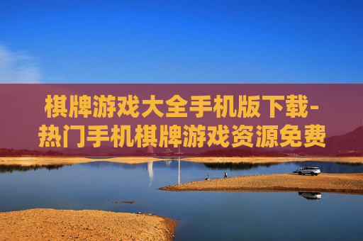 棋牌游戏大全手机版下载-热门手机棋牌游戏资源免费下载渠道