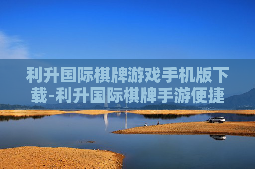 利升国际棋牌游戏手机版下载-利升国际棋牌手游便捷下载渠道