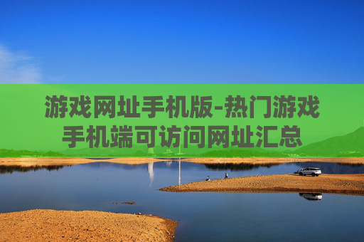 游戏网址手机版-热门游戏手机端可访问网址汇总